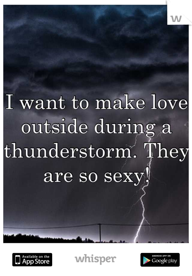 I want to make love outside during a thunderstorm. They are so sexy!