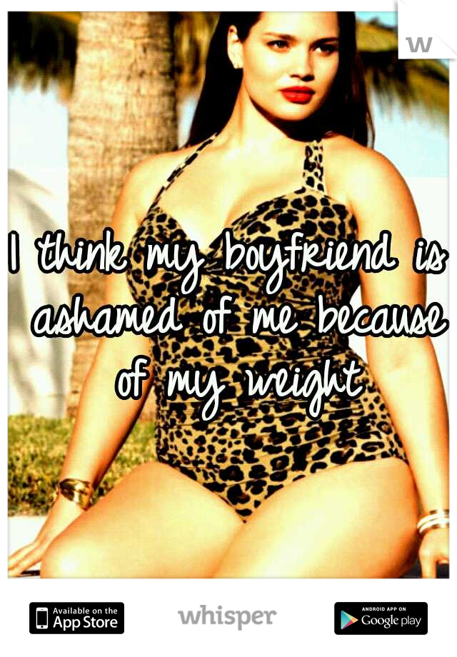 I think my boyfriend is ashamed of me because of my weight