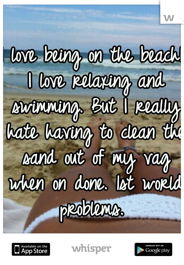 I love being on the beach! I love relaxing and swimming. But I really hate having to clean the sand out of my vag when on done. 1st world problems. 