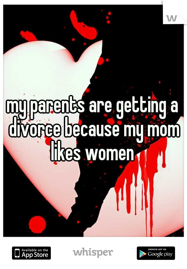 my parents are getting a divorce because my mom likes women 