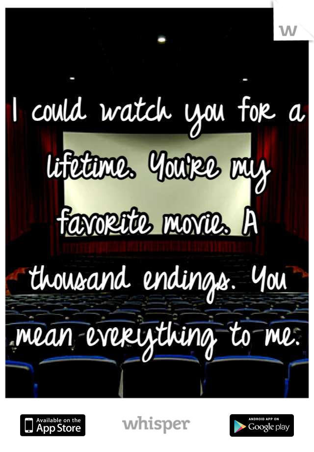 I could watch you for a lifetime. You're my favorite movie. A thousand endings. You mean everything to me.
