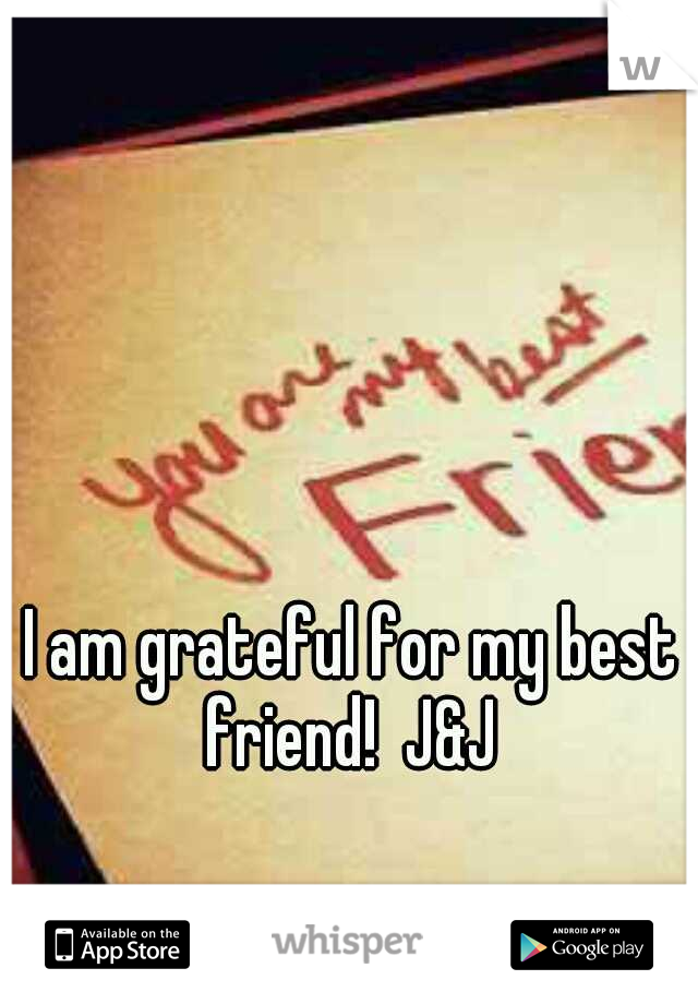 I am grateful for my best friend!  J&J 