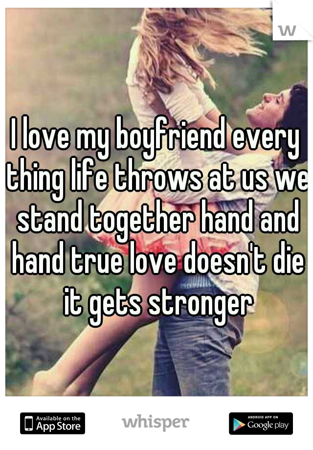 I love my boyfriend every thing life throws at us we stand together hand and hand true love doesn't die it gets stronger