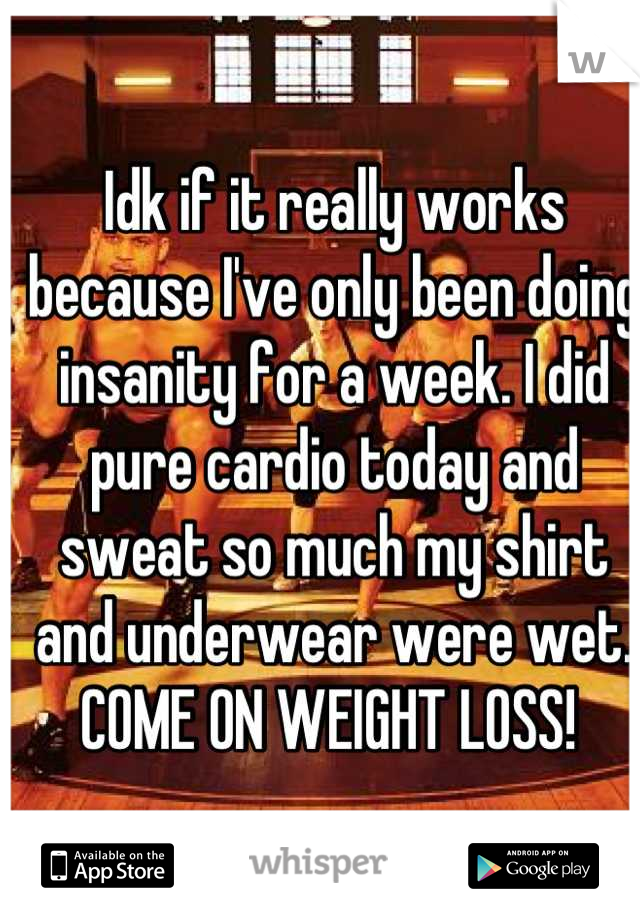 Idk if it really works because I've only been doing insanity for a week. I did pure cardio today and sweat so much my shirt and underwear were wet. COME ON WEIGHT LOSS! 