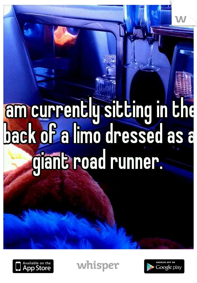 I am currently sitting in the back of a limo dressed as a giant road runner. 