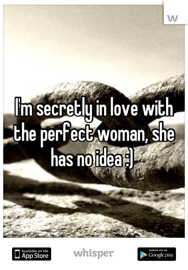 I'm secretly in love with the perfect woman, she has no idea :) 