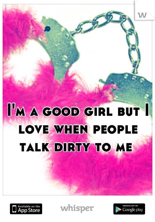 I'm a good girl but I love when people talk dirty to me 