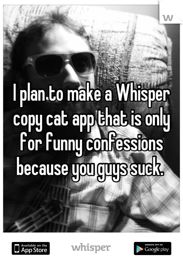 I plan to make a Whisper copy cat app that is only for funny confessions because you guys suck. 
