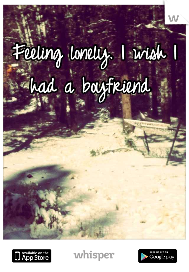 Feeling lonely. I wish I had a boyfriend 