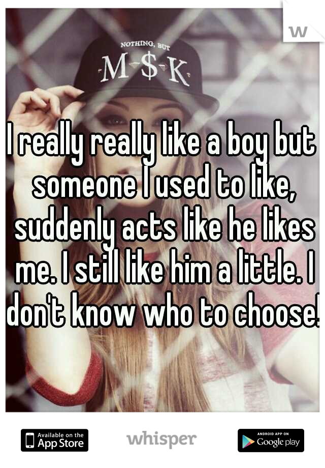 I really really like a boy but someone I used to like, suddenly acts like he likes me. I still like him a little. I don't know who to choose!