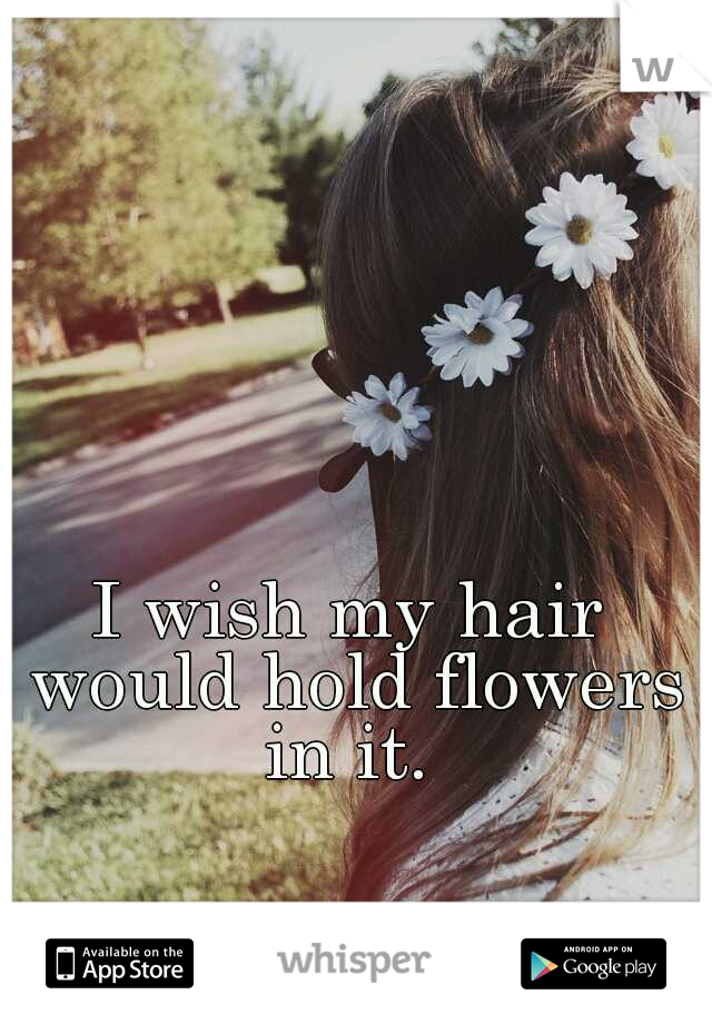 I wish my hair would hold flowers in it. 