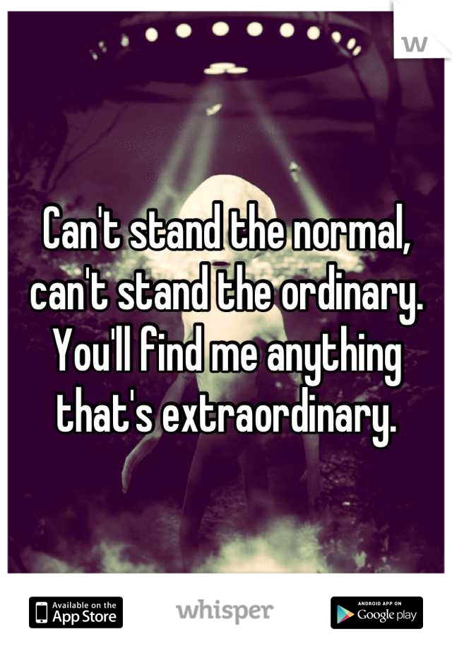 Can't stand the normal, can't stand the ordinary. You'll find me anything that's extraordinary.
