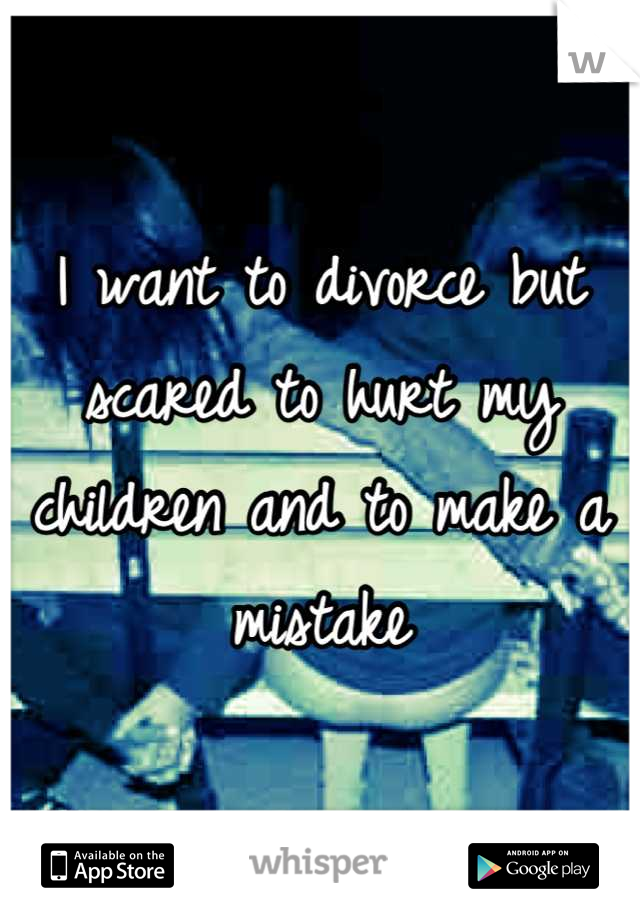 I want to divorce but scared to hurt my children and to make a mistake