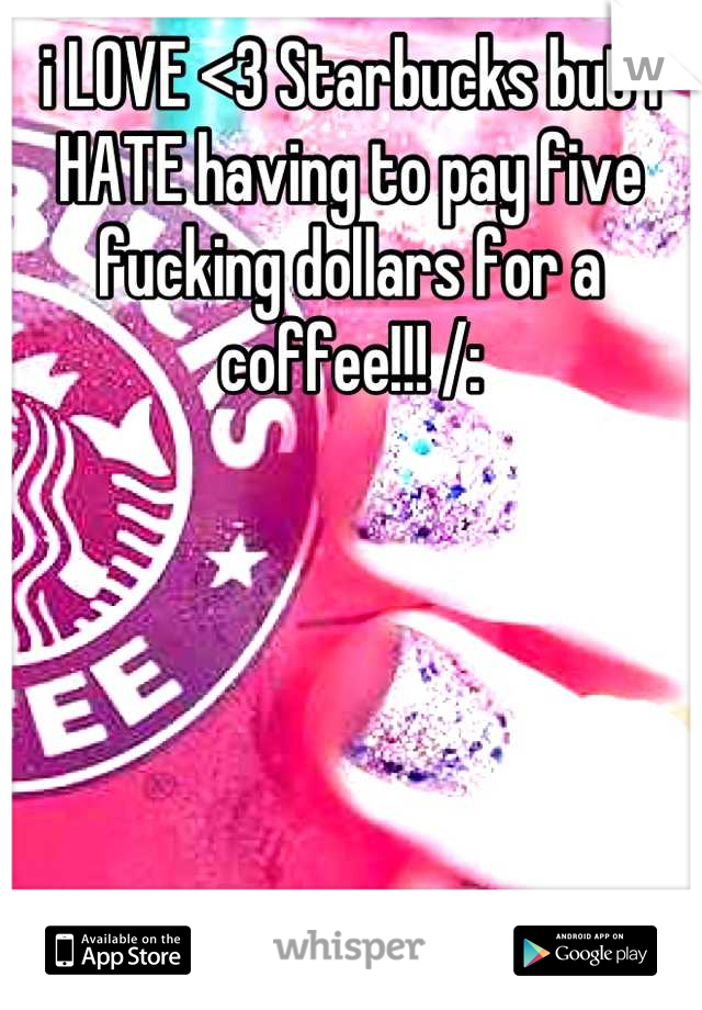 i LOVE <3 Starbucks but I HATE having to pay five fucking dollars for a coffee!!! /: