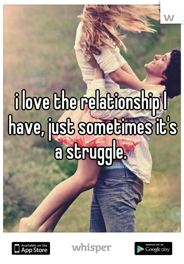 i love the relationship I have, just sometimes it's a struggle. 