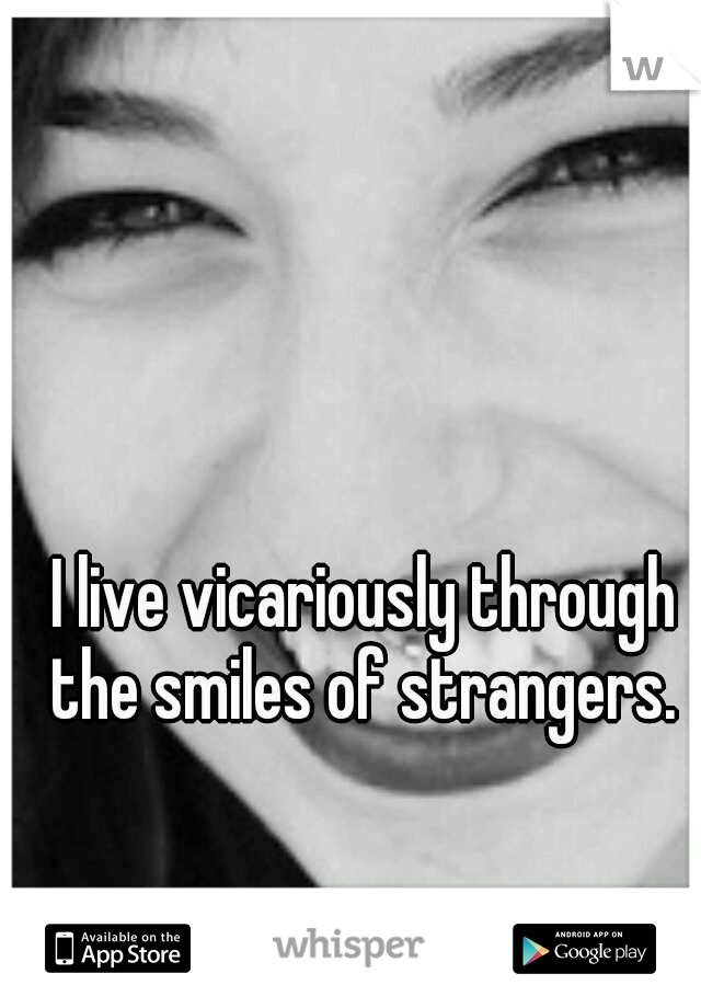 I live vicariously through the smiles of strangers. 
