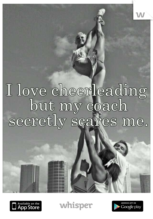 I love cheerleading but my coach secretly scares me.