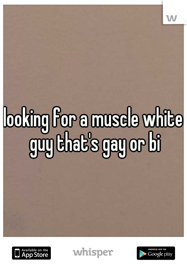 looking for a muscle white guy that's gay or bi