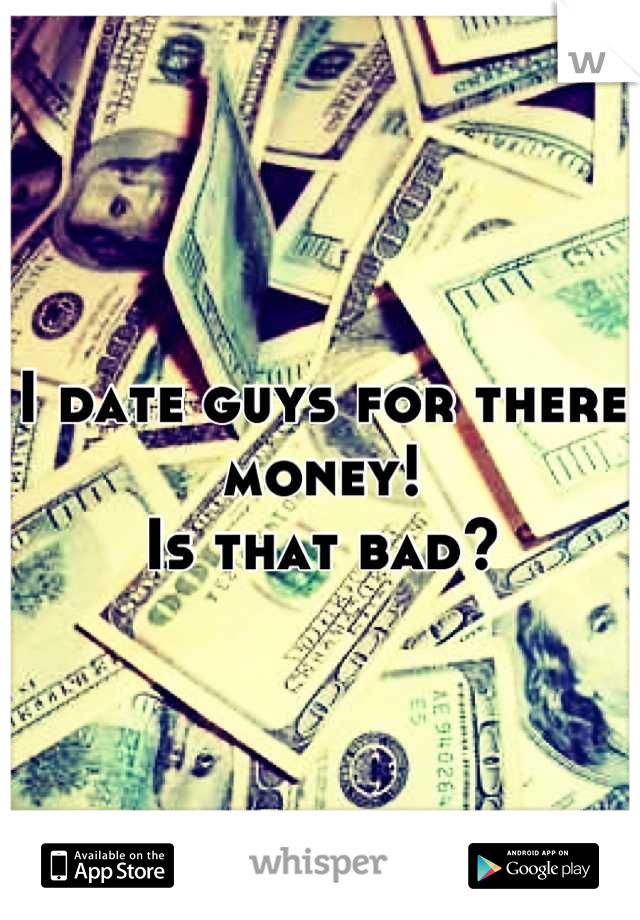 I date guys for there money!
Is that bad?