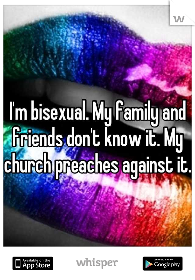 I'm bisexual. My family and friends don't know it. My church preaches against it. 