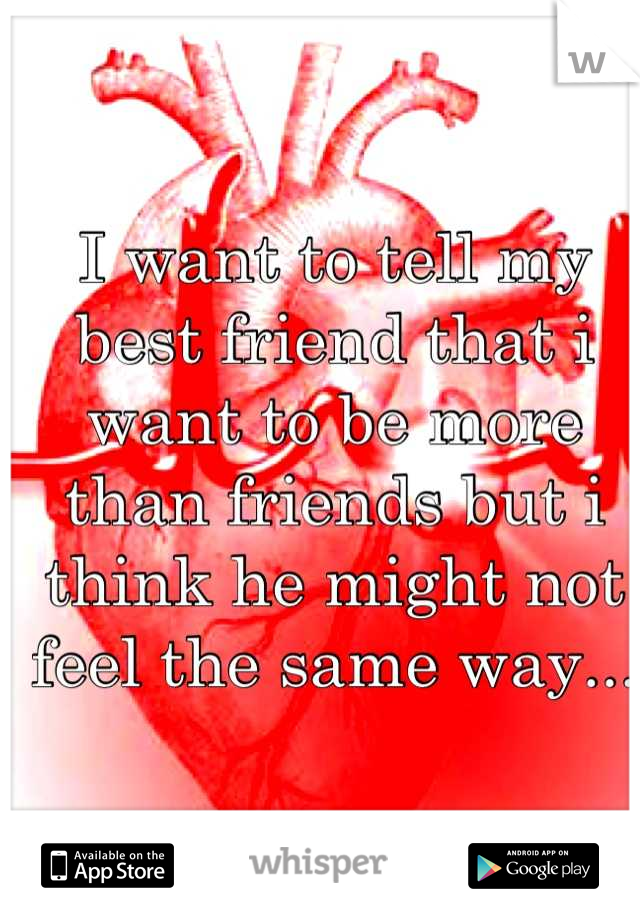 I want to tell my best friend that i want to be more than friends but i think he might not feel the same way...