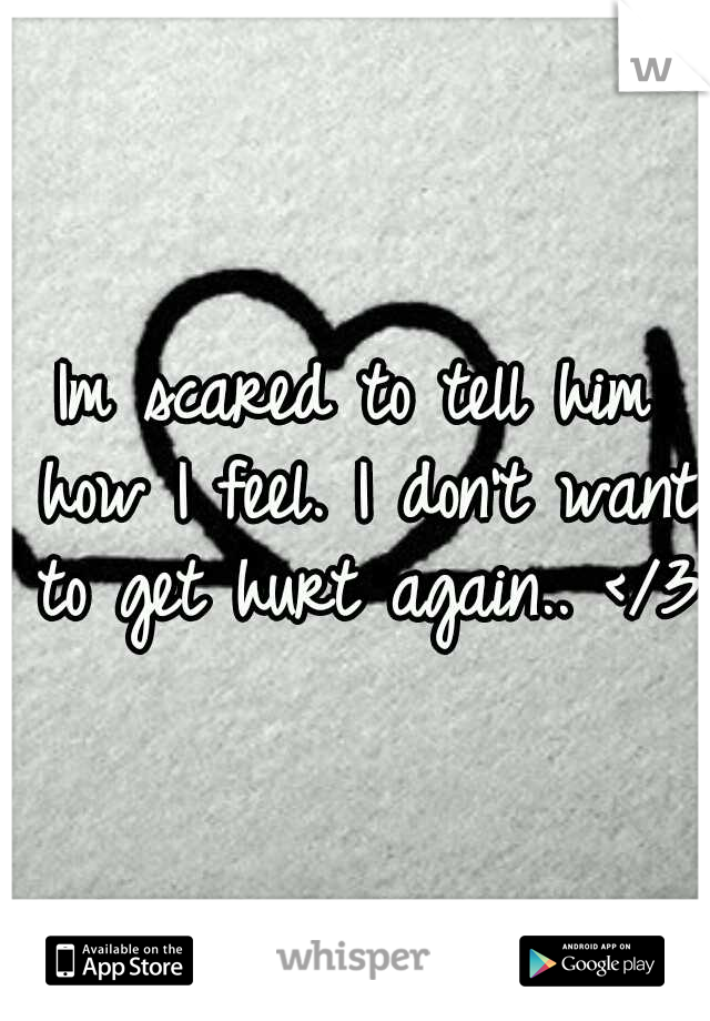 Im scared to tell him how I feel. I don't want to get hurt again.. </3