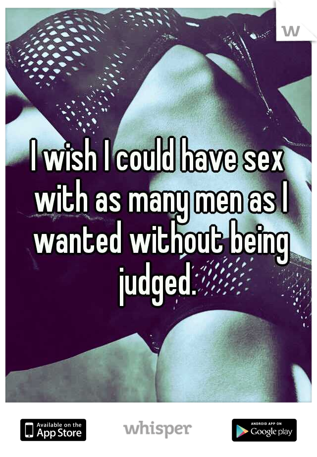 I wish I could have sex with as many men as I wanted without being judged. 