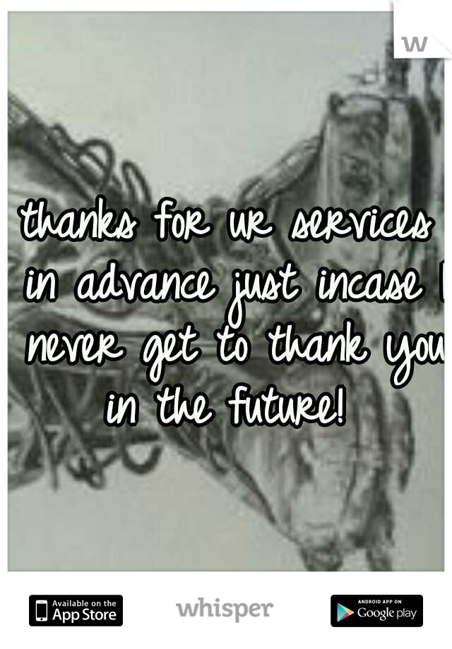 thanks for ur services in advance just incase I never get to thank you in the future! 