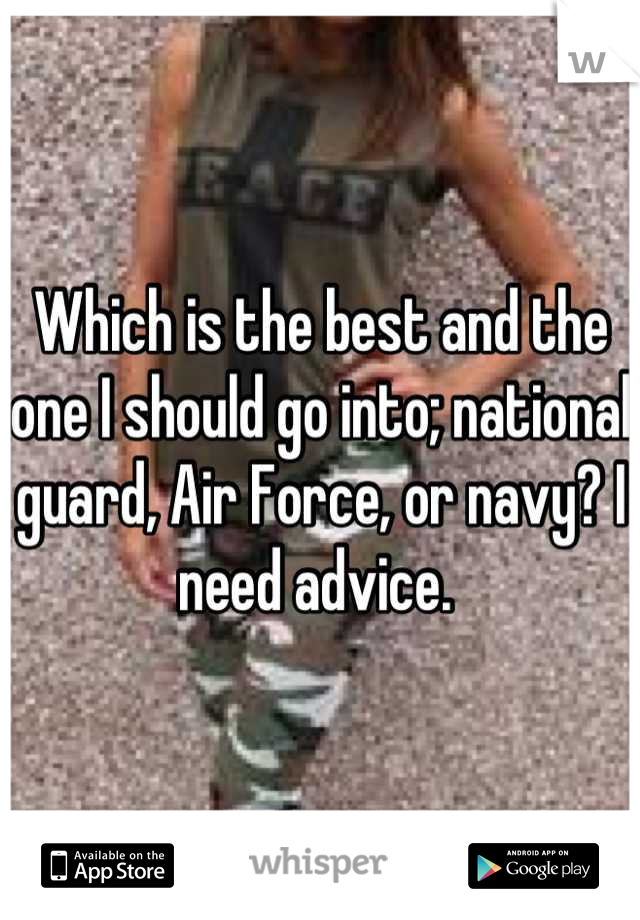 Which is the best and the one I should go into; national guard, Air Force, or navy? I need advice. 