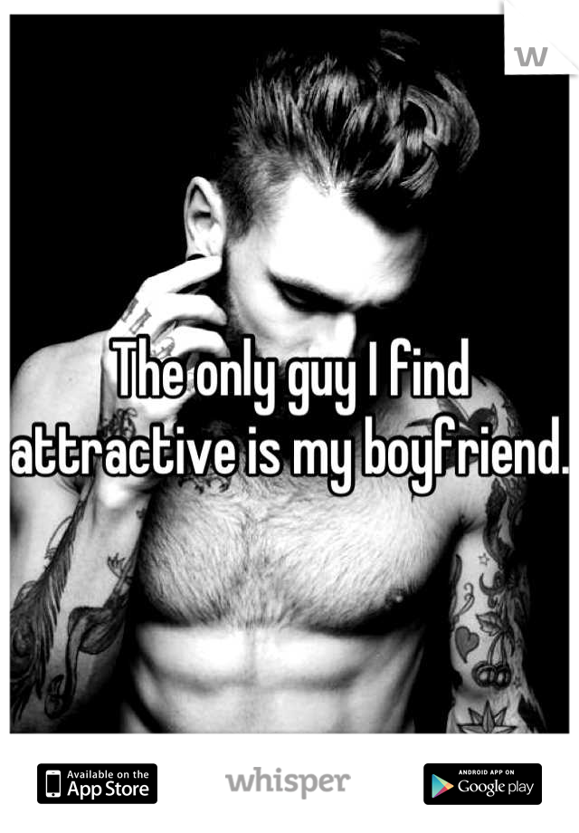 The only guy I find attractive is my boyfriend.