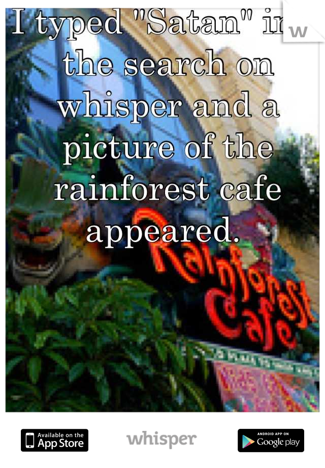 I typed "Satan" into the search on whisper and a picture of the rainforest cafe appeared. 