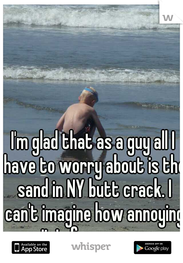I'm glad that as a guy all I have to worry about is the sand in NY butt crack. I can't imagine how annoying it is for women.