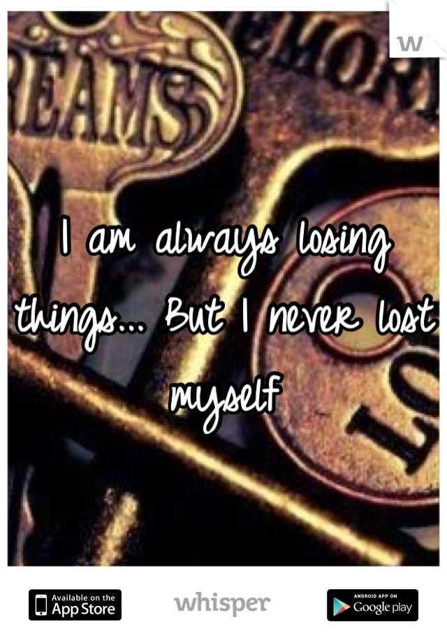 I am always losing things... But I never lost myself