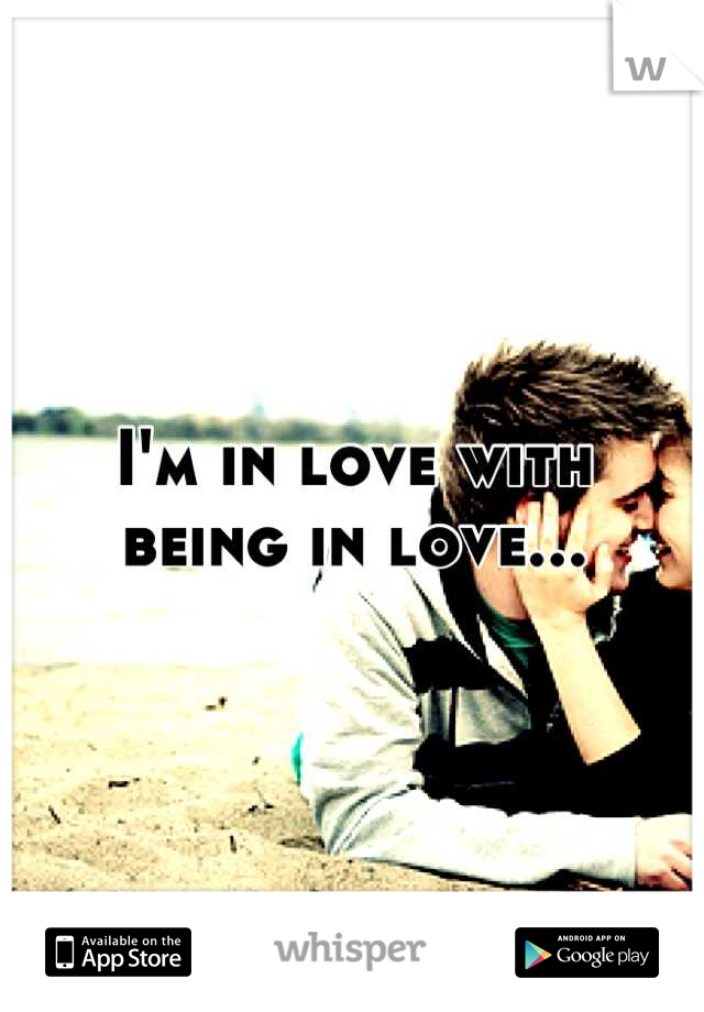I'm in love with 
being in love...