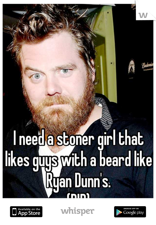 I need a stoner girl that likes guys with a beard like Ryan Dunn's.
(RIP)