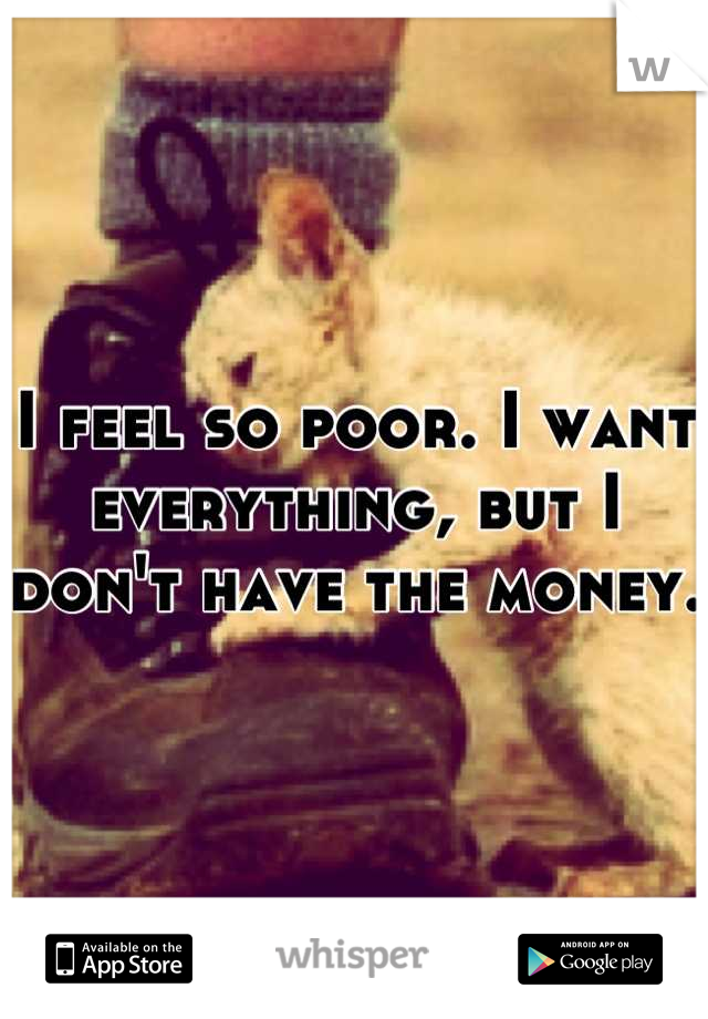 I feel so poor. I want everything, but I don't have the money. 
