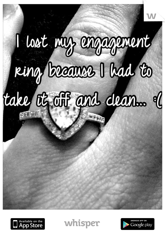 I lost my engagement ring because I had to take it off and clean... :(