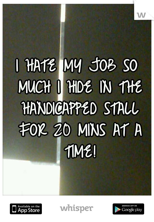 I HATE MY JOB SO MUCH I HIDE IN THE HANDICAPPED STALL FOR 20 MINS AT A TIME!