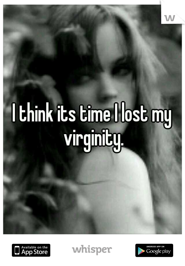 I think its time I lost my virginity.