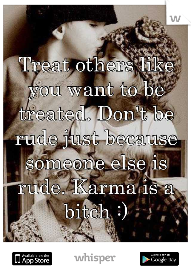 Treat others like you want to be treated. Don't be rude just because someone else is rude. Karma is a bitch :)