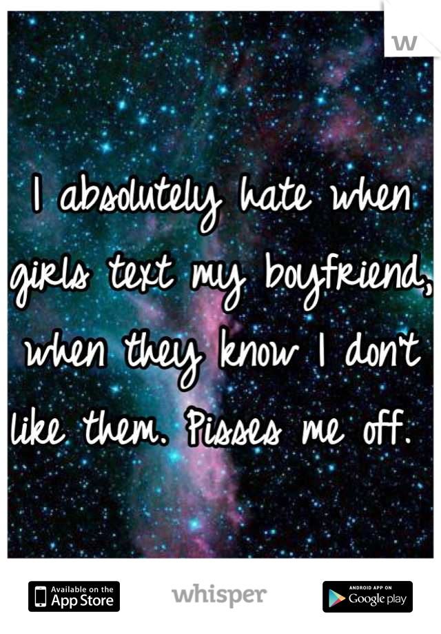 I absolutely hate when girls text my boyfriend, when they know I don't like them. Pisses me off. 