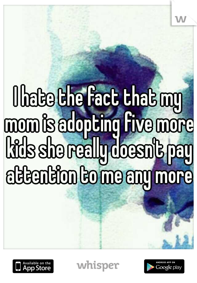 I hate the fact that my mom is adopting five more kids she really doesn't pay attention to me any more