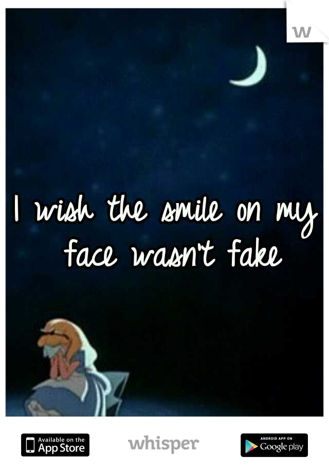 I wish the smile on my face wasn't fake