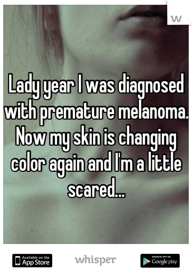 Lady year I was diagnosed with premature melanoma. Now my skin is changing color again and I'm a little scared...