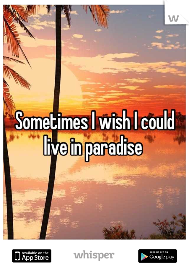 Sometimes I wish I could live in paradise 