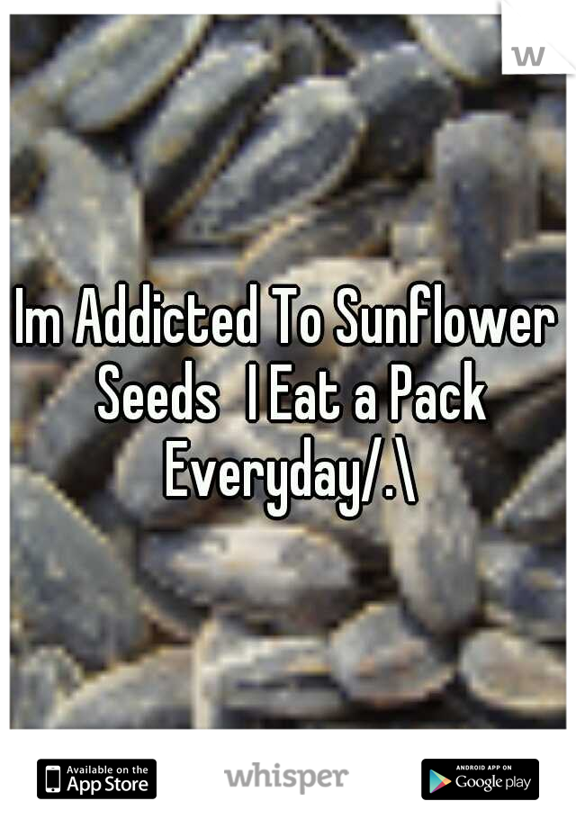 Im Addicted To Sunflower Seeds
I Eat a Pack Everyday/.\
