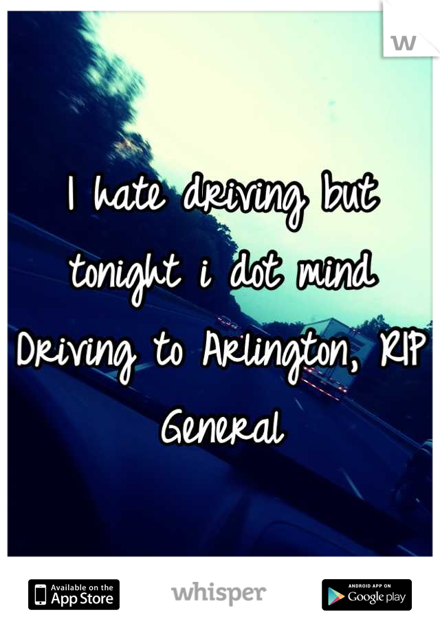 I hate driving but tonight i dot mind Driving to Arlington, RIP General