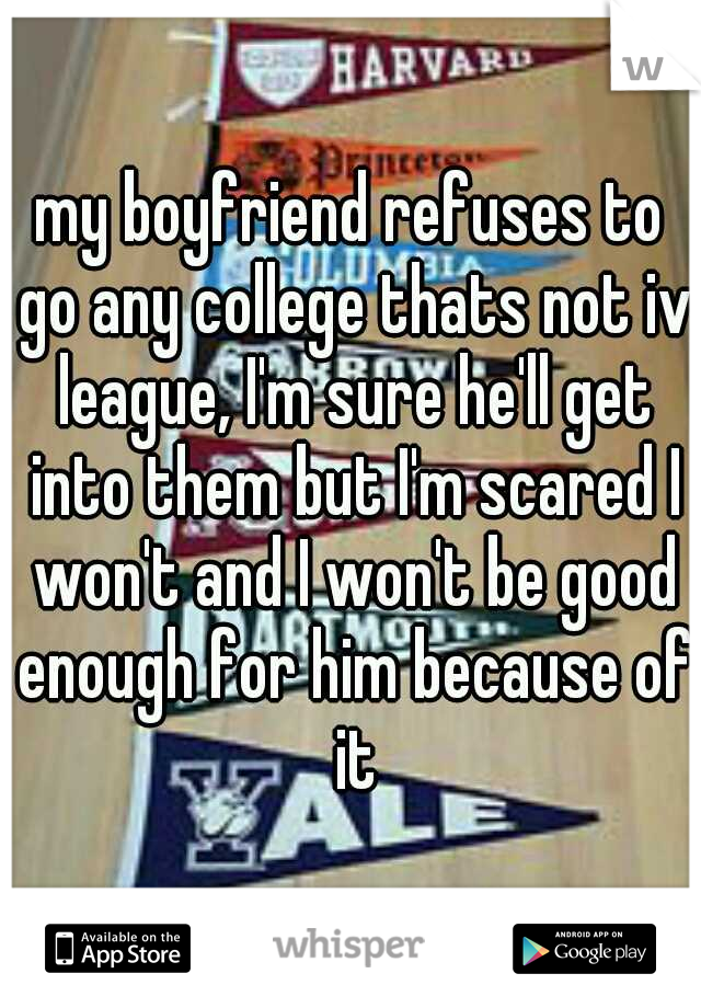 my boyfriend refuses to go any college thats not iv league, I'm sure he'll get into them but I'm scared I won't and I won't be good enough for him because of it