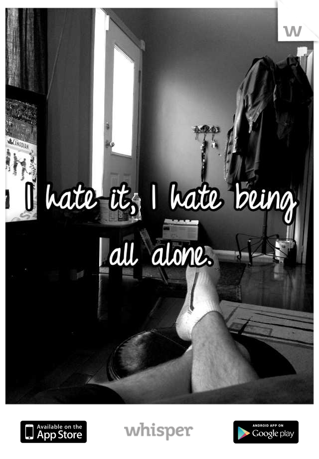 I hate it, I hate being all alone.
