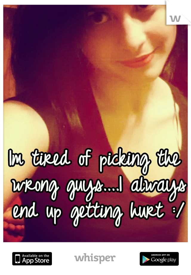 Im tired of picking the wrong guys....I always end up getting hurt :/